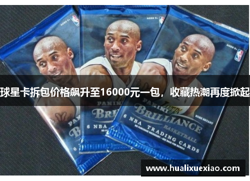 球星卡拆包价格飙升至16000元一包，收藏热潮再度掀起
