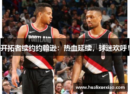 开拓者续约约翰逊：热血延续，球迷欢呼！
