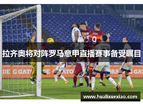 拉齐奥将对阵罗马意甲直播赛事备受瞩目