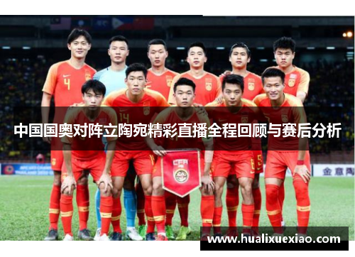 中国国奥对阵立陶宛精彩直播全程回顾与赛后分析
