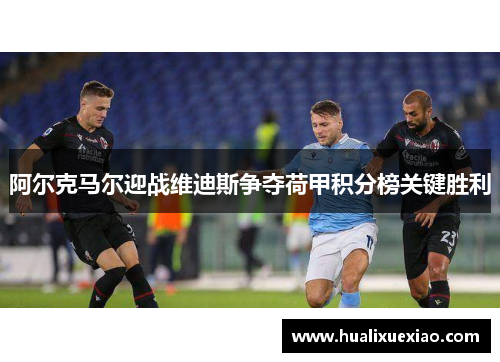 阿尔克马尔迎战维迪斯争夺荷甲积分榜关键胜利