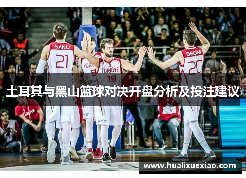 土耳其与黑山篮球对决开盘分析及投注建议