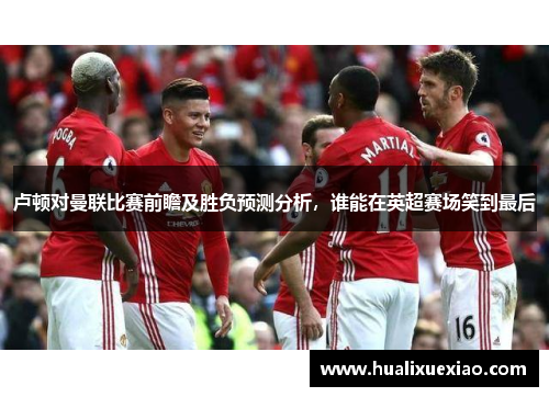 卢顿对曼联比赛前瞻及胜负预测分析，谁能在英超赛场笑到最后